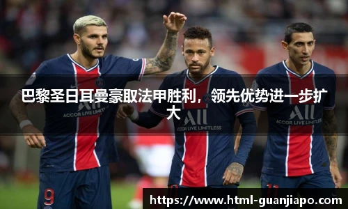 巴黎圣日耳曼豪取法甲胜利，领先优势进一步扩大