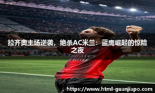 拉齐奥主场逆袭，绝杀AC米兰：蓝鹰崛起的惊险之夜