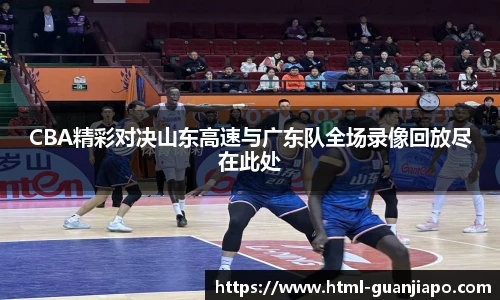 CBA精彩对决山东高速与广东队全场录像回放尽在此处