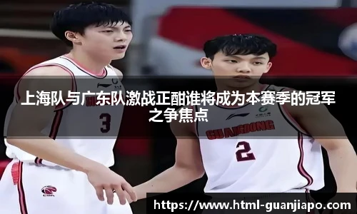 上海队与广东队激战正酣谁将成为本赛季的冠军之争焦点