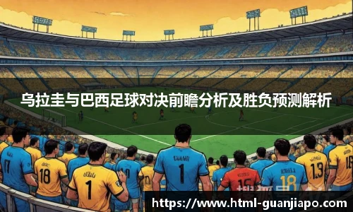 乌拉圭与巴西足球对决前瞻分析及胜负预测解析